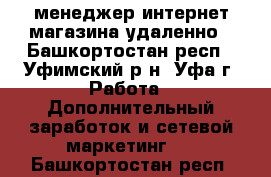 менеджер интернет-магазина удаленно - Башкортостан респ., Уфимский р-н, Уфа г. Работа » Дополнительный заработок и сетевой маркетинг   . Башкортостан респ.